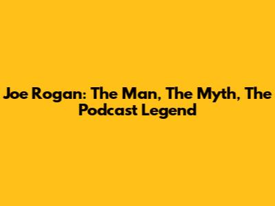 Joe Rogan: The Man, The Myth, The Podcast Legend