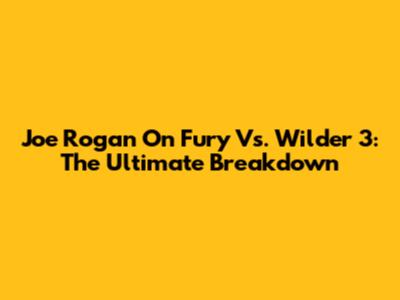 Joe Rogan On Fury Vs. Wilder 3: The Ultimate Breakdown
