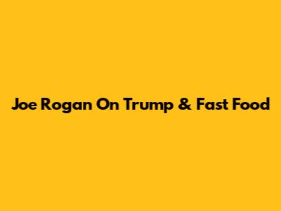 Joe Rogan On Trump & Fast Food