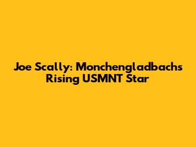 Joe Scally: Monchengladbach's Rising USMNT Star