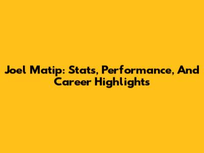Joel Matip: Stats, Performance, And Career Highlights