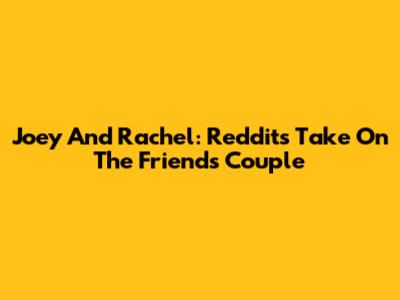 Joey And Rachel: Reddit's Take On The 'Friends' Couple