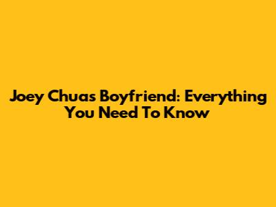 Joey Chua's Boyfriend: Everything You Need To Know