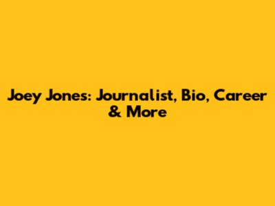 Joey Jones: Journalist, Bio, Career & More