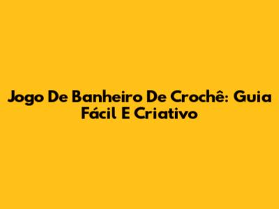 Jogo De Banheiro De Crochê: Guia Fácil E Criativo