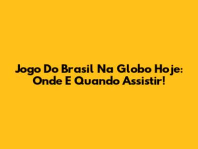 Jogo Do Brasil Na Globo Hoje: Onde E Quando Assistir!