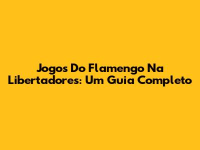 Jogos Do Flamengo Na Libertadores: Um Guia Completo