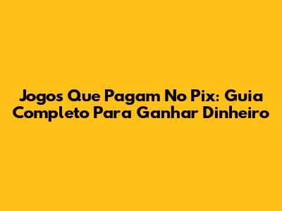 Jogos Que Pagam No Pix: Guia Completo Para Ganhar Dinheiro
