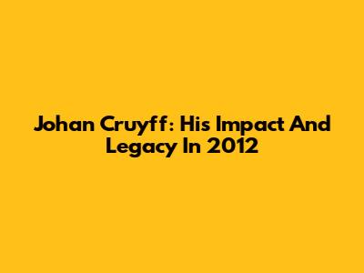 Johan Cruyff: His Impact And Legacy In 2012