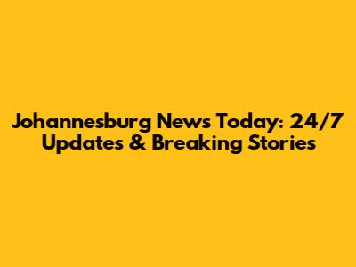Johannesburg News Today: 24/7 Updates & Breaking Stories