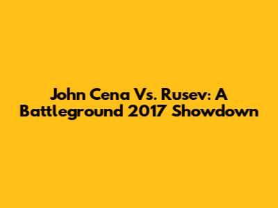 John Cena Vs. Rusev: A Battleground 2017 Showdown