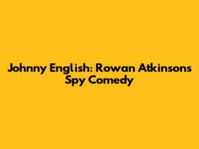 Johnny English: Rowan Atkinson's Spy Comedy