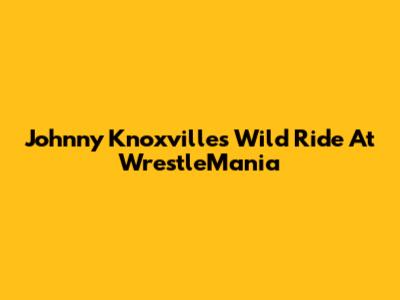 Johnny Knoxville's Wild Ride At WrestleMania