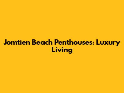 Jomtien Beach Penthouses: Luxury Living