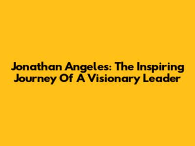Jonathan Angeles: The Inspiring Journey Of A Visionary Leader