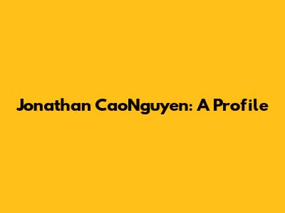 Jonathan CaoNguyen: A Profile