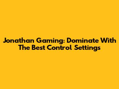Jonathan Gaming: Dominate With The Best Control Settings