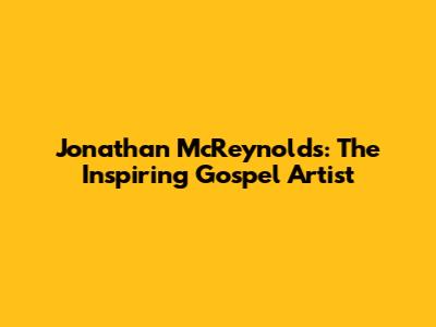 Jonathan McReynolds: The Inspiring Gospel Artist