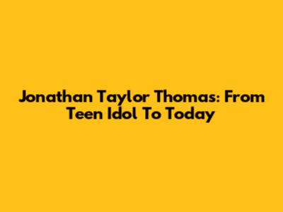 Jonathan Taylor Thomas: From Teen Idol To Today