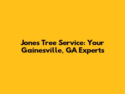 Jones Tree Service: Your Gainesville, GA Experts