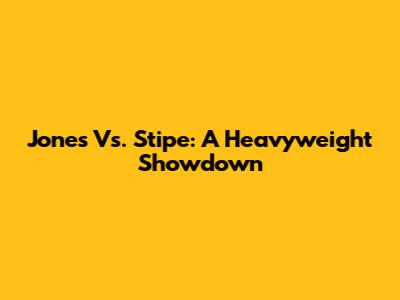 Jones Vs. Stipe: A Heavyweight Showdown