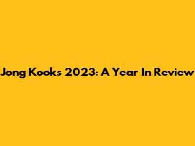 Jong Kook's 2023: A Year In Review