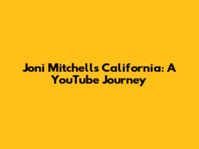 Joni Mitchell's California: A YouTube Journey