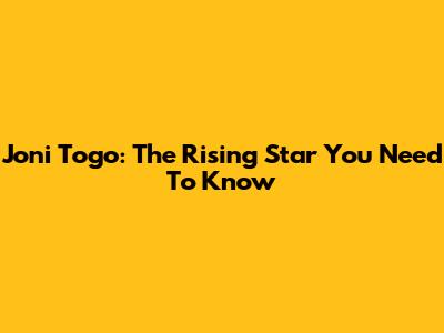 Joni Togo: The Rising Star You Need To Know