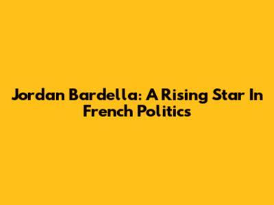 Jordan Bardella: A Rising Star In French Politics