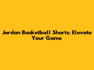 Jordan Basketball Shorts: Elevate Your Game