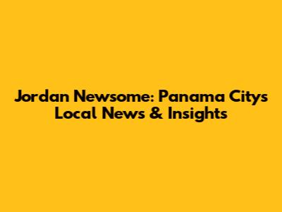 Jordan Newsome: Panama City's Local News & Insights
