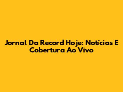 Jornal Da Record Hoje: Notícias E Cobertura Ao Vivo