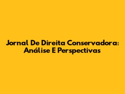 Jornal De Direita Conservadora: Análise E Perspectivas