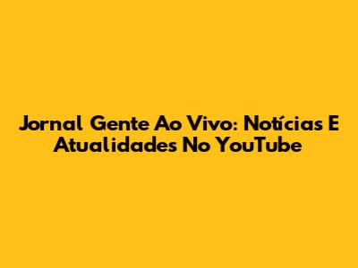 Jornal Gente Ao Vivo: Notícias E Atualidades No YouTube