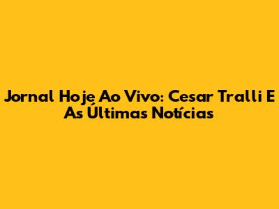 Jornal Hoje Ao Vivo: Cesar Tralli E As Últimas Notícias