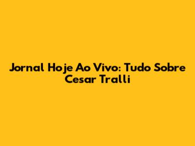 Jornal Hoje Ao Vivo: Tudo Sobre Cesar Tralli