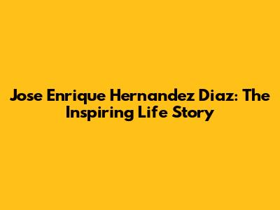 Jose Enrique Hernandez Diaz: The Inspiring Life Story