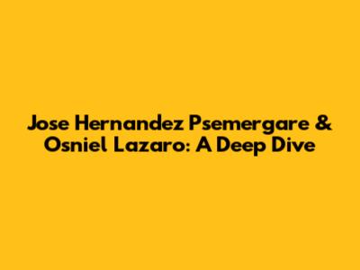 Jose Hernandez Psemergare & Osniel Lazaro: A Deep Dive