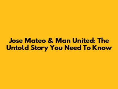 Jose Mateo & Man United: The Untold Story You Need To Know