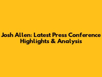 Josh Allen: Latest Press Conference Highlights & Analysis