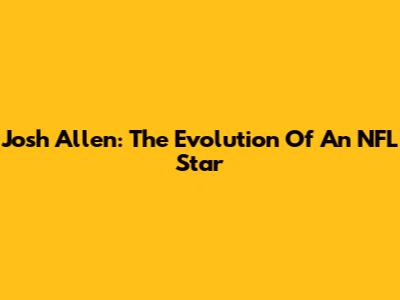 Josh Allen: The Evolution Of An NFL Star