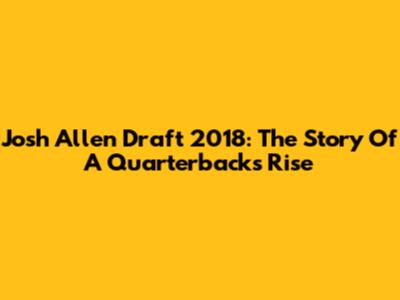 Josh Allen Draft 2018: The Story Of A Quarterback's Rise