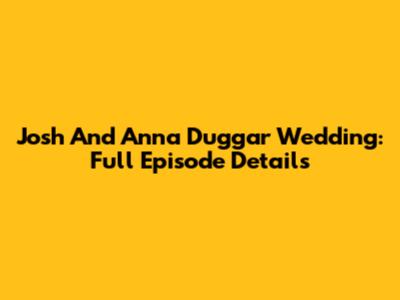 Josh And Anna Duggar Wedding: Full Episode Details