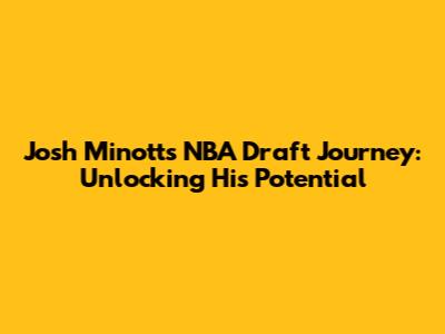 Josh Minott's NBA Draft Journey: Unlocking His Potential