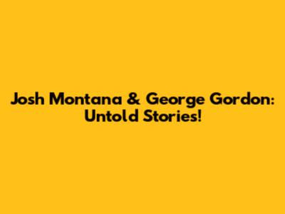 Josh Montana & George Gordon: Untold Stories!