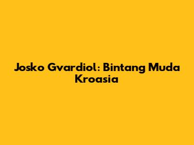 Josko Gvardiol: Bintang Muda Kroasia