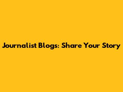 Journalist Blogs: Share Your Story