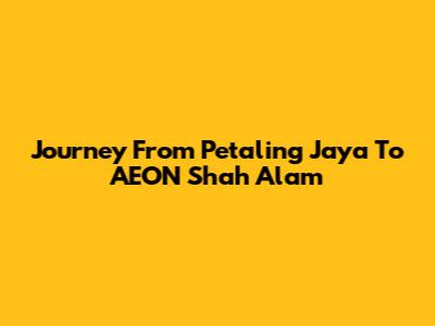 Journey From Petaling Jaya To AEON Shah Alam