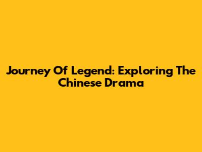 Journey Of Legend: Exploring The Chinese Drama