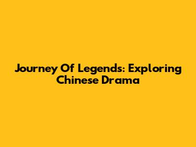 Journey Of Legends: Exploring Chinese Drama